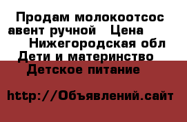 Продам молокоотсос авент ручной › Цена ­ 1 000 - Нижегородская обл. Дети и материнство » Детское питание   